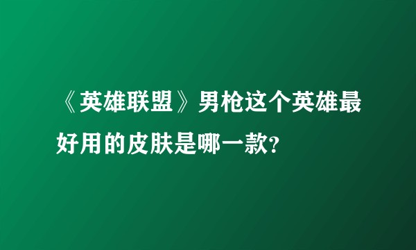 《英雄联盟》男枪这个英雄最好用的皮肤是哪一款？