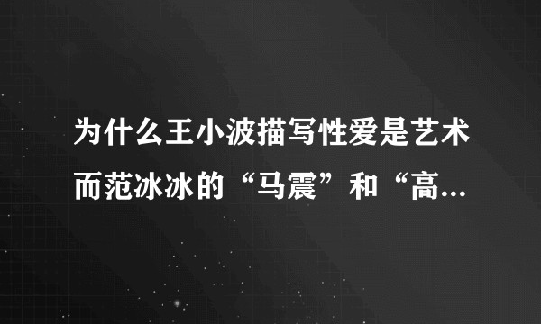 为什么王小波描写性爱是艺术而范冰冰的“马震”和“高潮死”却受到吐槽？