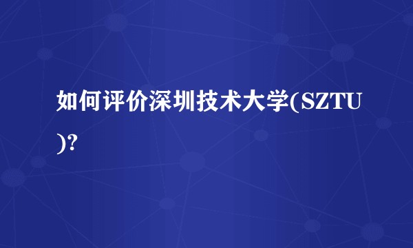 如何评价深圳技术大学(SZTU)?