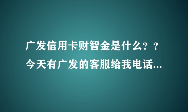 广发信用卡财智金是什么？？今天有广发的客服给我电话问我要不要开！！？