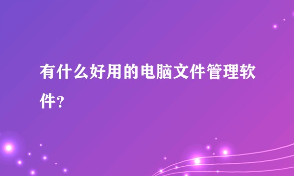 有什么好用的电脑文件管理软件？