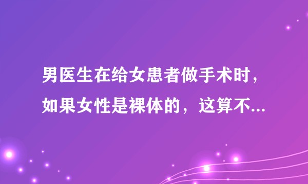 男医生在给女患者做手术时,如果女性是裸体的,这算不算是对女性隐私的侵犯?