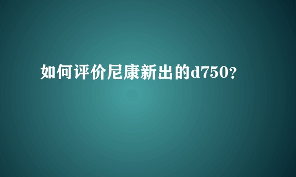 如何评价尼康新出的d750？