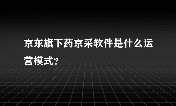 京东旗下药京采软件是什么运营模式？