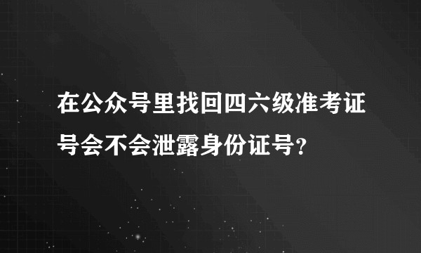 在公众号里找回四六级准考证号会不会泄露身份证号？