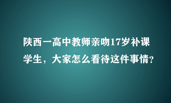 陕西一高中教师亲吻17岁补课学生，大家怎么看待这件事情？