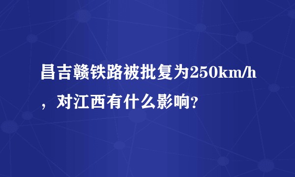 昌吉赣铁路被批复为250km/h，对江西有什么影响？