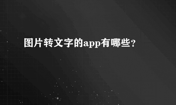 图片转文字的app有哪些？