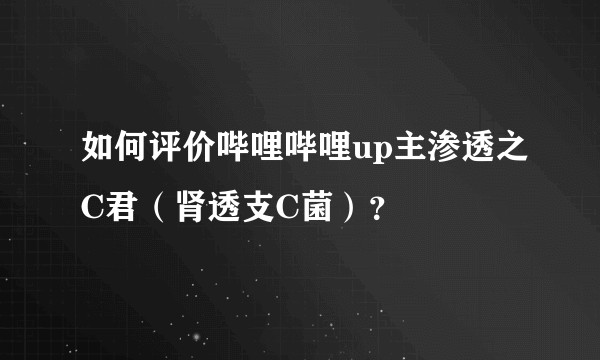 如何评价哔哩哔哩up主渗透之C君（肾透支C菌）？