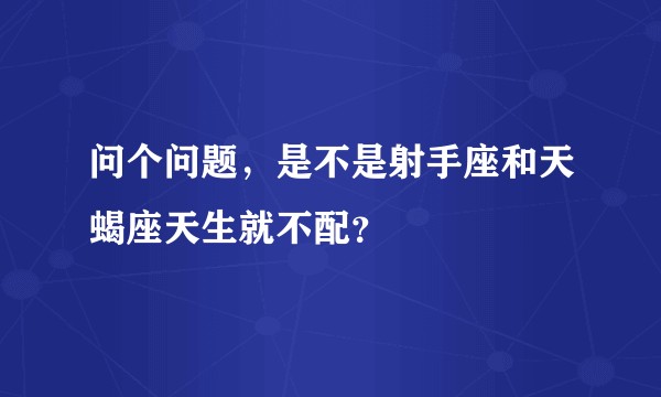 问个问题，是不是射手座和天蝎座天生就不配？