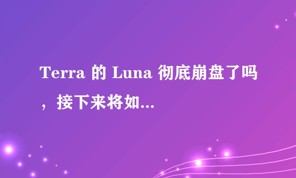 Terra 的 Luna 彻底崩盘了吗，接下来将如何发展？
