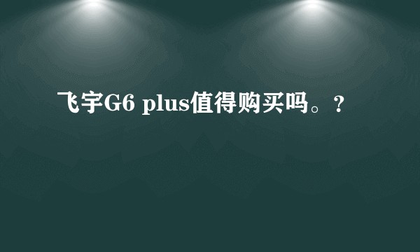 飞宇G6 plus值得购买吗。？
