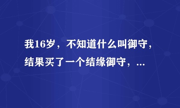 我16岁，不知道什么叫御守，结果买了一个结缘御守，大家看看这种有用吗？