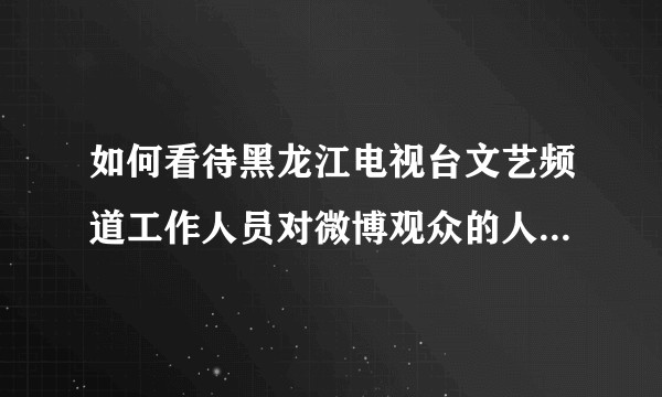 如何看待黑龙江电视台文艺频道工作人员对微博观众的人身攻击？