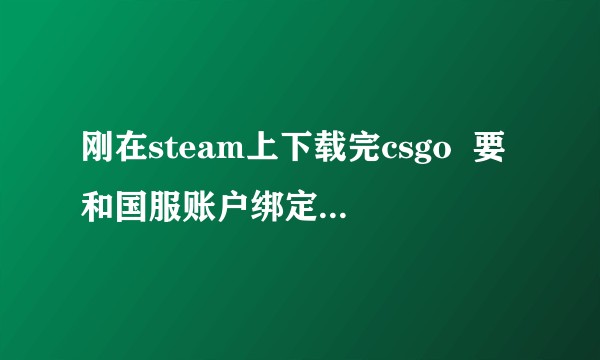 刚在steam上下载完csgo  要和国服账户绑定 这是咋回事 急啊！！?