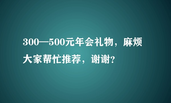 300—500元年会礼物，麻烦大家帮忙推荐，谢谢？