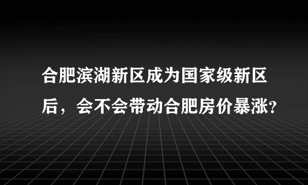 合肥滨湖新区成为国家级新区后，会不会带动合肥房价暴涨？