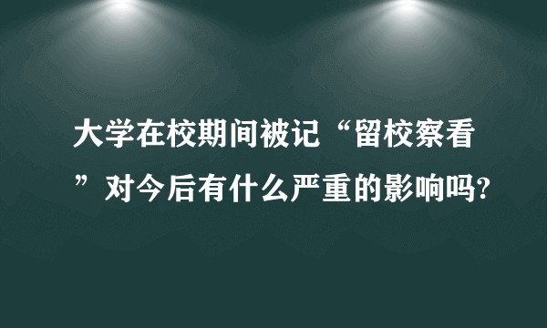 大学在校期间被记“留校察看”对今后有什么严重的影响吗?