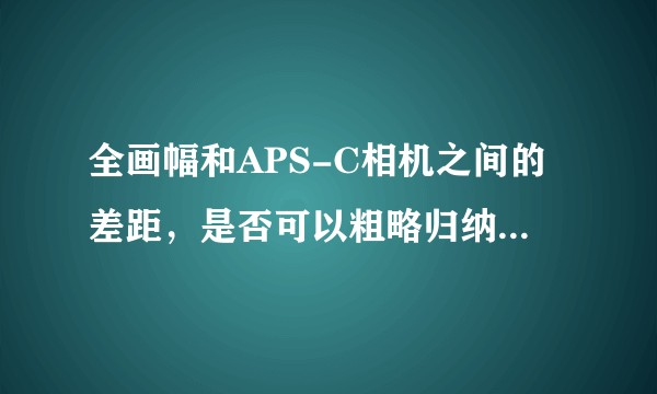 全画幅和APS-C相机之间的差距，是否可以粗略归纳为一档曝光？