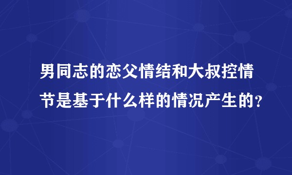 男同志的恋父情结和大叔控情节是基于什么样的情况产生的？