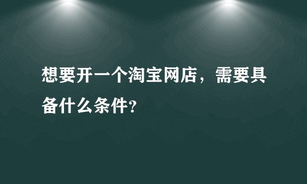 想要开一个淘宝网店，需要具备什么条件？