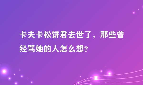 卡夫卡松饼君去世了,那些曾经骂她的人怎么想?