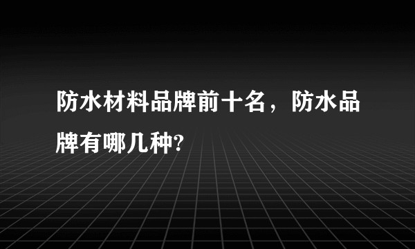 防水材料品牌前十名，防水品牌有哪几种?
