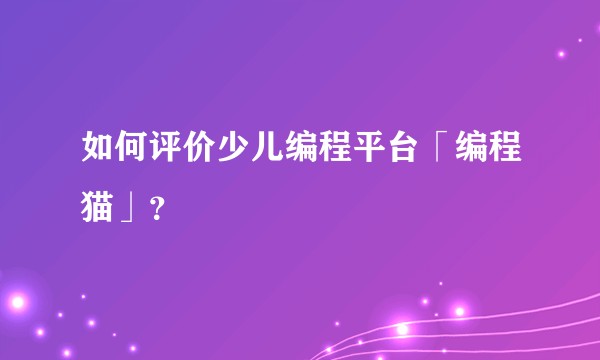 如何评价少儿编程平台「编程猫」？