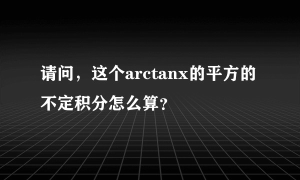 请问，这个arctanx的平方的不定积分怎么算？