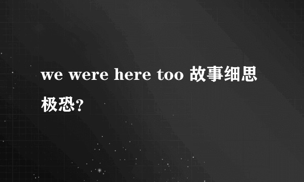 we were here too 故事细思极恐?