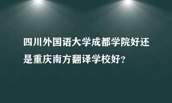 四川外国语大学成都学院好还是重庆南方翻译学校好？