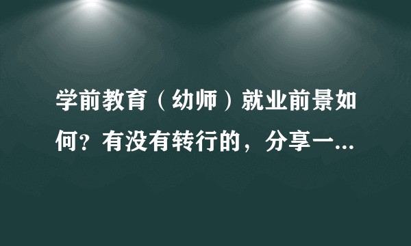 学前教育（幼师）就业前景如何？有没有转行的，分享一下您的宝贵经历吧