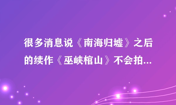 很多消息说《南海归墟》之后的续作《巫峡棺山》不会拍了，是真的吗？