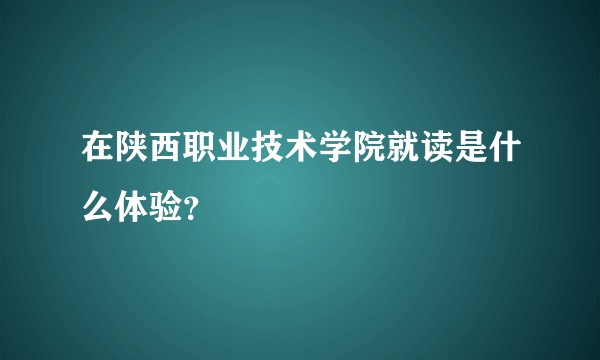 在陕西职业技术学院就读是什么体验？