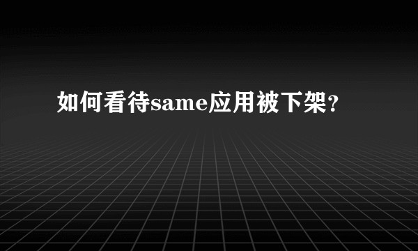 如何看待same应用被下架？