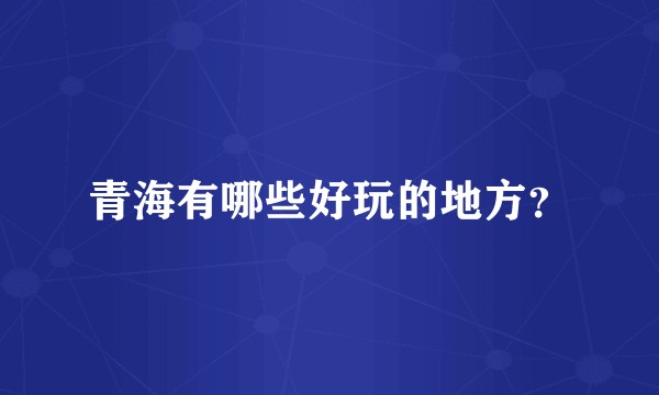 青海有哪些好玩的地方？