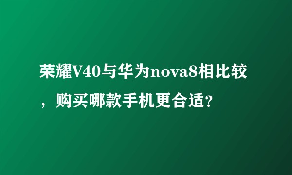 荣耀V40与华为nova8相比较，购买哪款手机更合适？