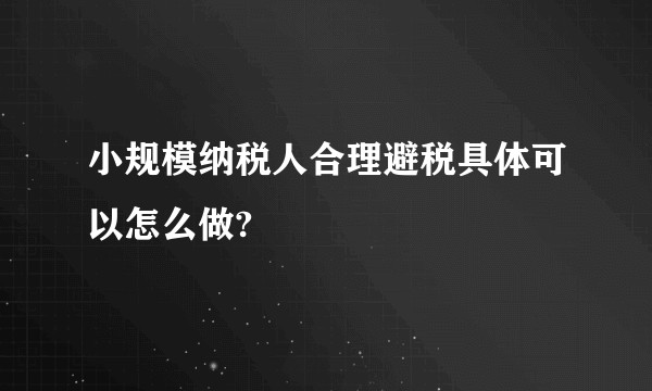 小规模纳税人合理避税具体可以怎么做?