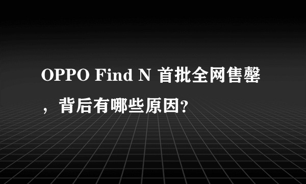 OPPO Find N 首批全网售罄，背后有哪些原因？