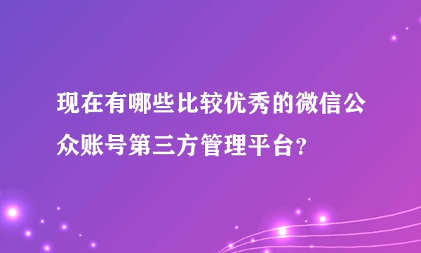 现在有哪些比较优秀的微信公众账号第三方管理平台？