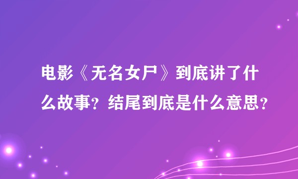 电影《无名女尸》到底讲了什么故事？结尾到底是什么意思？