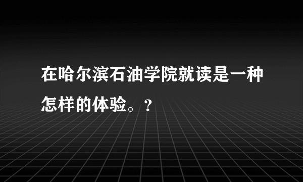 在哈尔滨石油学院就读是一种怎样的体验。?