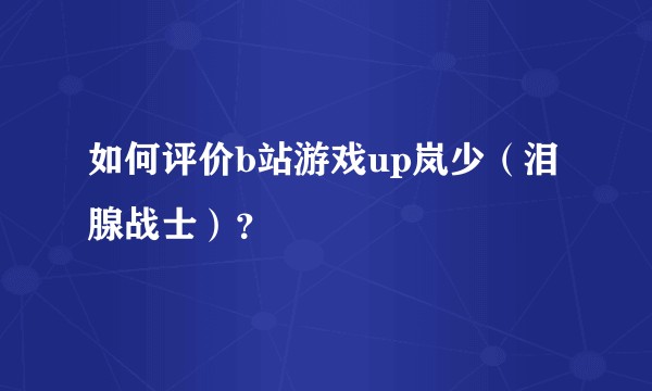 如何评价b站游戏up岚少(泪腺战士)?