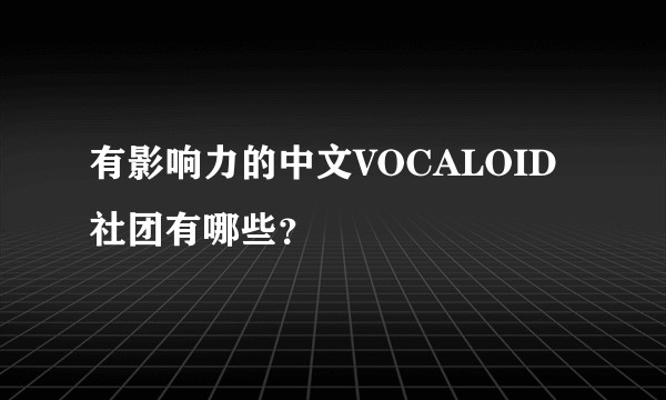 有影响力的中文VOCALOID社团有哪些？