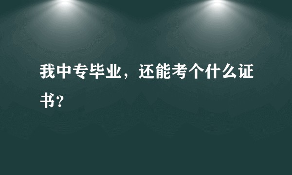 我中专毕业，还能考个什么证书？