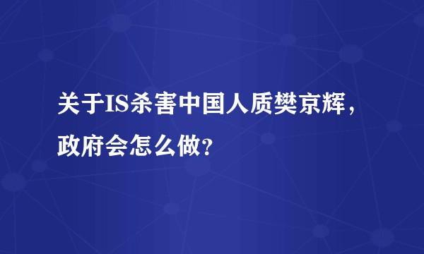 关于IS杀害中国人质樊京辉，政府会怎么做？