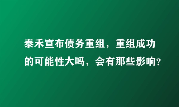 泰禾宣布债务重组,重组成功的可能性大吗,会有那些影响?