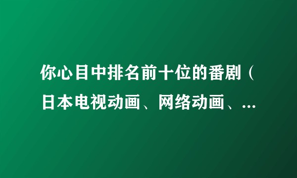 你心目中排名前十位的番剧（日本电视动画、网络动画、OVA/OAD连续剧作品）是什么？