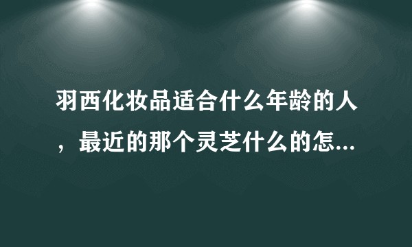 羽西化妆品适合什么年龄的人，最近的那个灵芝什么的怎么样？？
