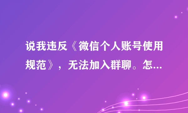 说我违反《微信个人账号使用规范》，无法加入群聊。怎么解决?